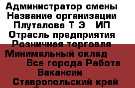 Администратор смены › Название организации ­ Плуталова Т.Э., ИП › Отрасль предприятия ­ Розничная торговля › Минимальный оклад ­ 30 000 - Все города Работа » Вакансии   . Ставропольский край,Лермонтов г.